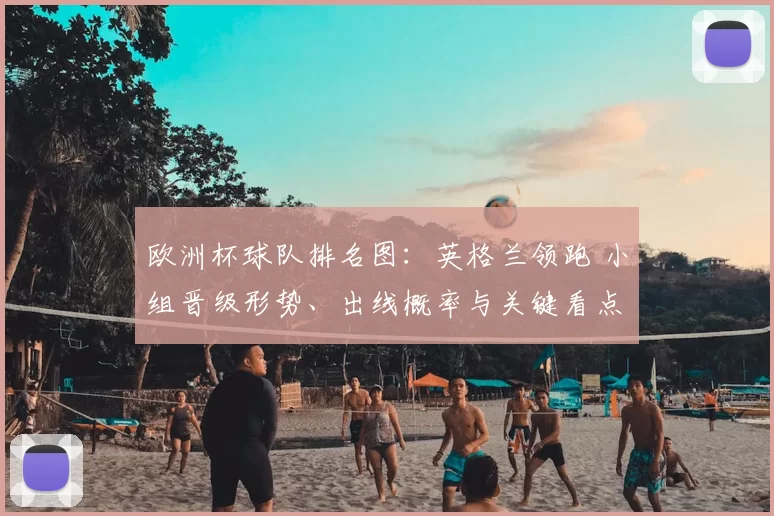 欧洲杯球队排名图：英格兰领跑 小组晋级形势、出线概率与关键看点