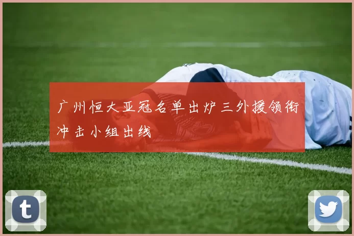 广州恒大亚冠名单出炉三外援领衔冲击小组出线