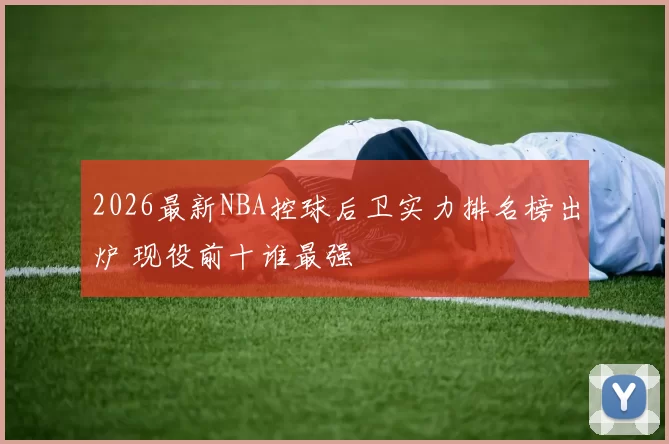 2026最新NBA控球后卫实力排名榜出炉 现役前十谁最强