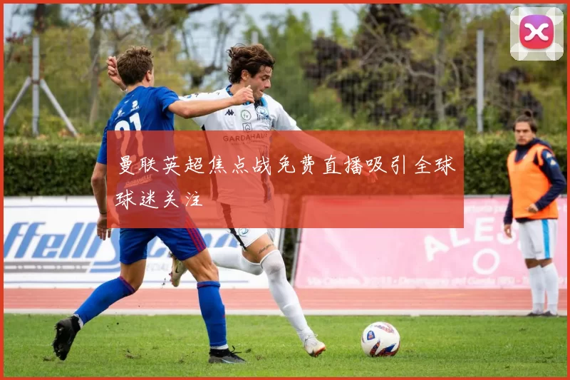 曼联英超焦点战免费直播吸引全球球迷关注