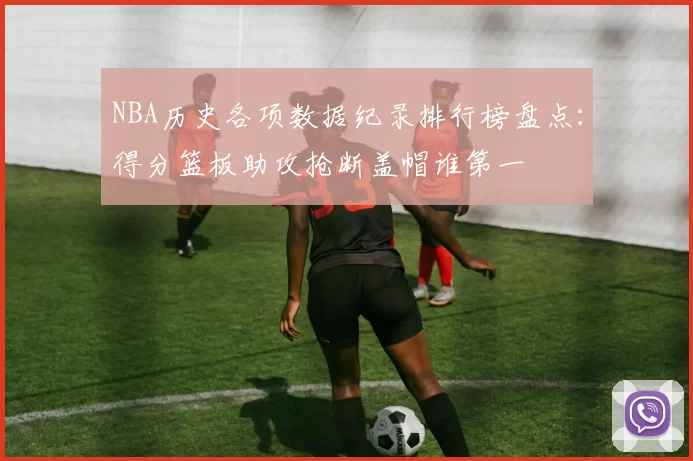 NBA历史各项数据纪录排行榜盘点：得分篮板助攻抢断盖帽谁第一