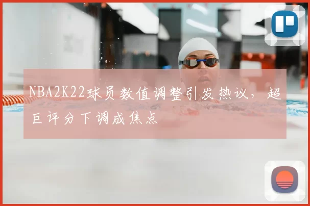 NBA2K22球员数值调整引发热议，超巨评分下调成焦点