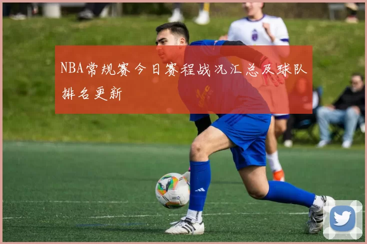NBA常规赛今日赛程战况汇总及球队排名更新