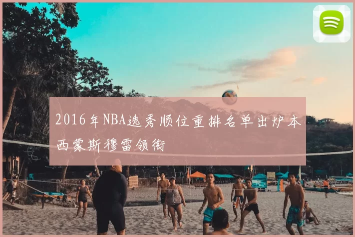 2016年NBA选秀顺位重排名单出炉本西蒙斯穆雷领衔