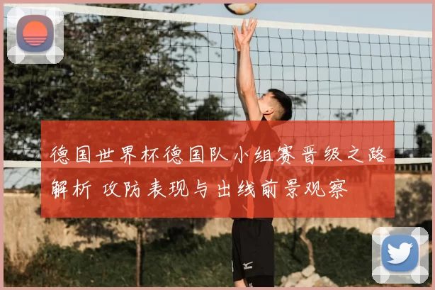 德国世界杯德国队小组赛晋级之路解析 攻防表现与出线前景观察