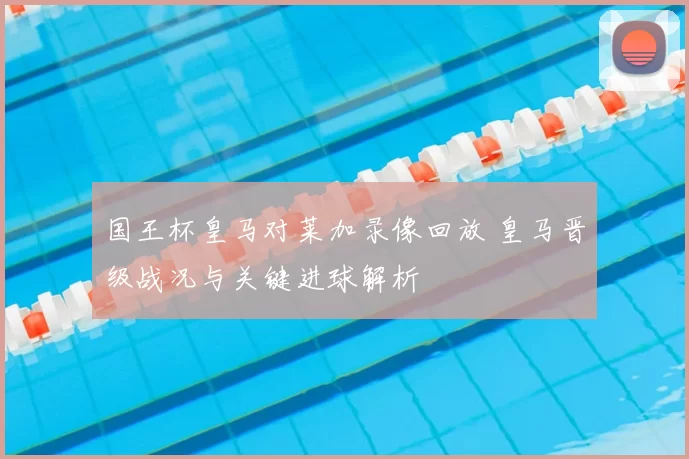 国王杯皇马对莱加录像回放 皇马晋级战况与关键进球解析