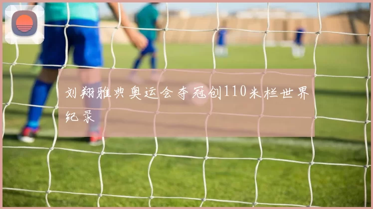 刘翔雅典奥运会夺冠创110米栏世界纪录