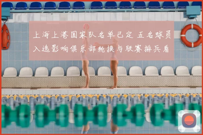 上海上港国家队名单已定 五名球员入选影响俱乐部轮换与联赛排兵看点解析
