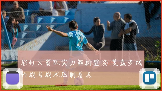 彩虹火箭队实力解析登场 复盘多线作战与战术压制看点