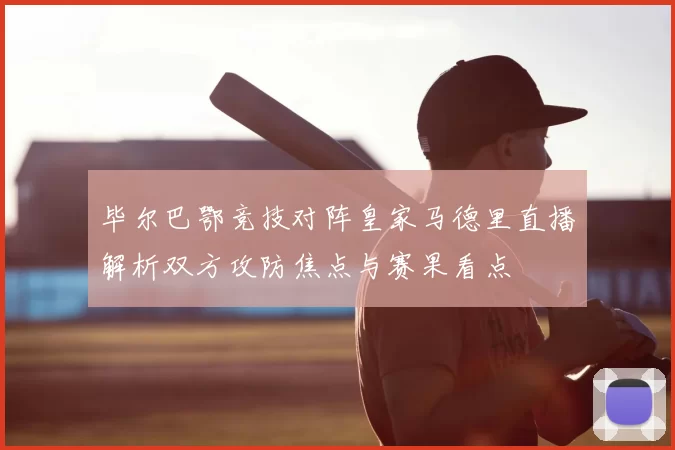 毕尔巴鄂竞技对阵皇家马德里直播解析双方攻防焦点与赛果看点