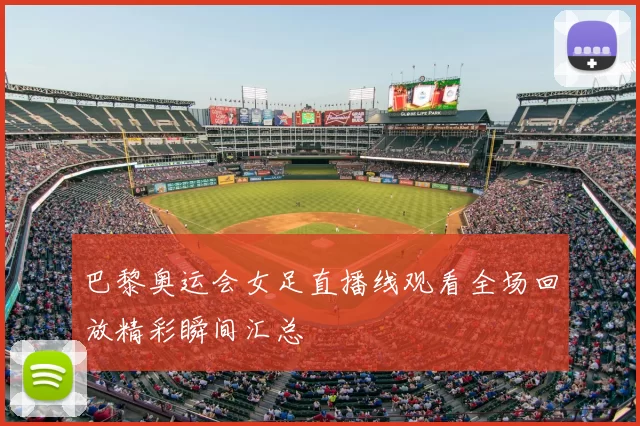 巴黎奥运会女足直播线观看全场回放精彩瞬间汇总