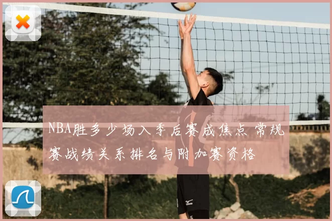 NBA胜多少场入季后赛成焦点 常规赛战绩关系排名与附加赛资格
