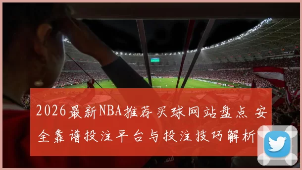 2026最新NBA推荐买球网站盘点 安全靠谱投注平台与投注技巧解析