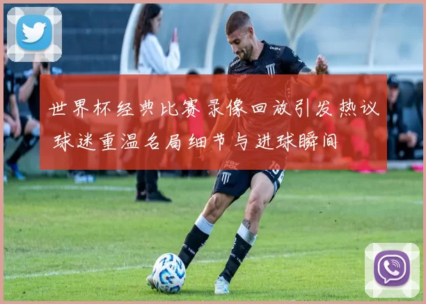 世界杯经典比赛录像回放引发热议 球迷重温名局细节与进球瞬间