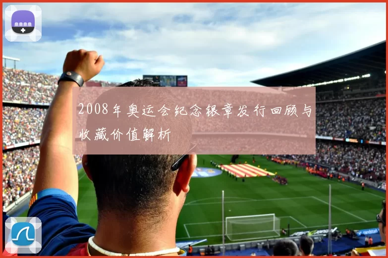 2008年奥运会纪念银章发行回顾与收藏价值解析