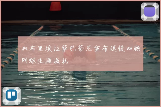 加布里埃拉萨巴蒂尼宣布退役回顾网球生涯成就