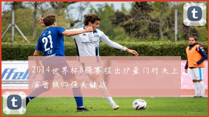 2014世界杯8强赛程出炉豪门对决上演晋级四强关键战