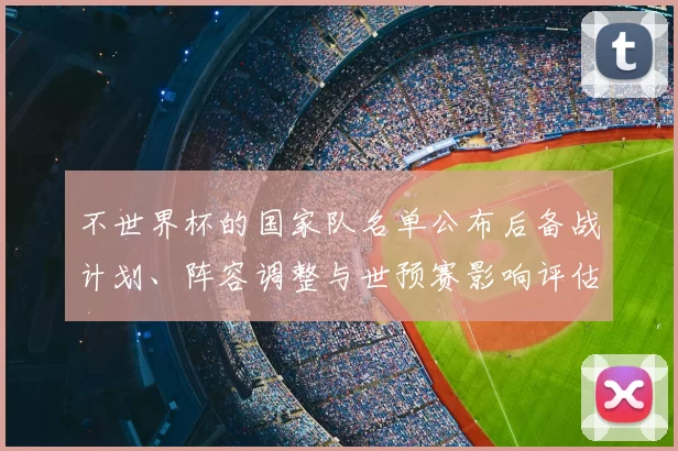 不世界杯的国家队名单公布后备战计划、阵容调整与世预赛影响评估
