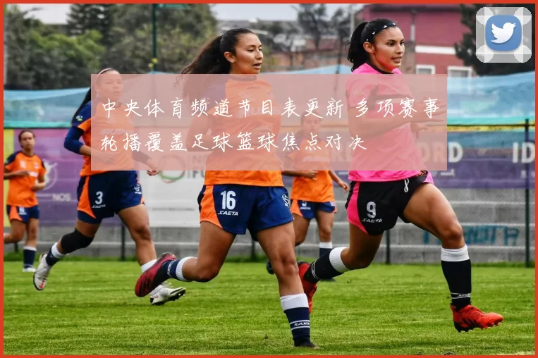 中央体育频道节目表更新 多项赛事轮播覆盖足球篮球焦点对决
