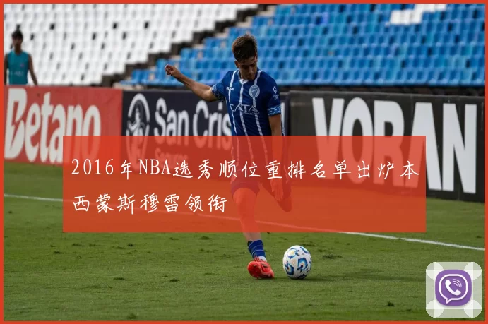 2016年NBA选秀顺位重排名单出炉本西蒙斯穆雷领衔