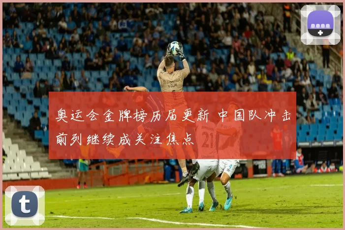 奥运会金牌榜历届更新 中国队冲击前列继续成关注焦点