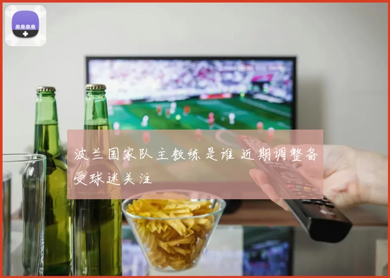 波兰国家队主教练是谁 近期调整备受球迷关注