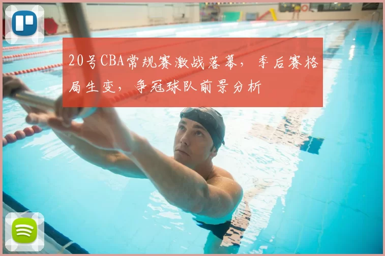 20号CBA常规赛激战落幕，季后赛格局生变，争冠球队前景分析