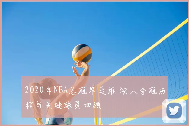 2020年NBA总冠军是谁 湖人夺冠历程与关键球员回顾