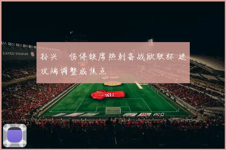 孙兴慜伤停缺席热刺备战欧联杯 进攻端调整成焦点