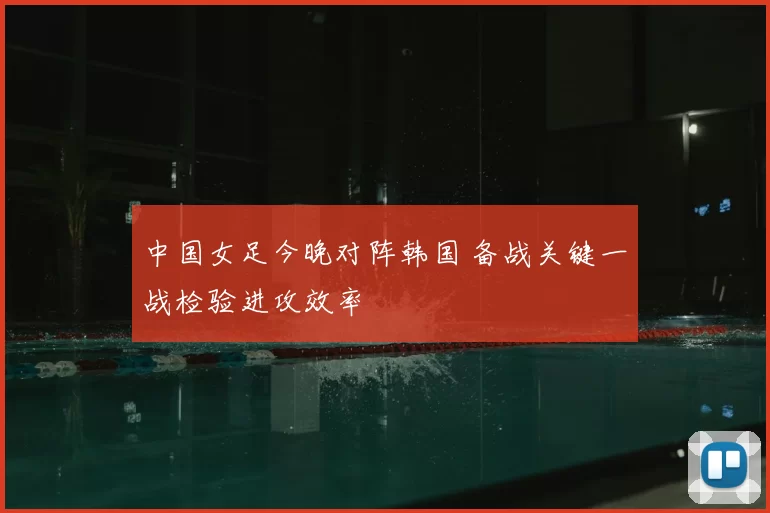 中国女足今晚对阵韩国 备战关键一战检验进攻效率