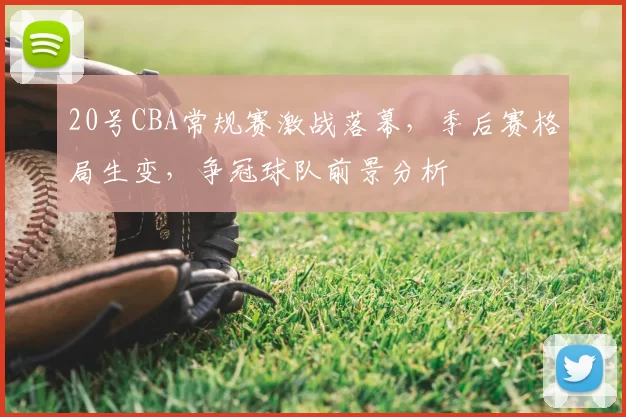 20号CBA常规赛激战落幕，季后赛格局生变，争冠球队前景分析