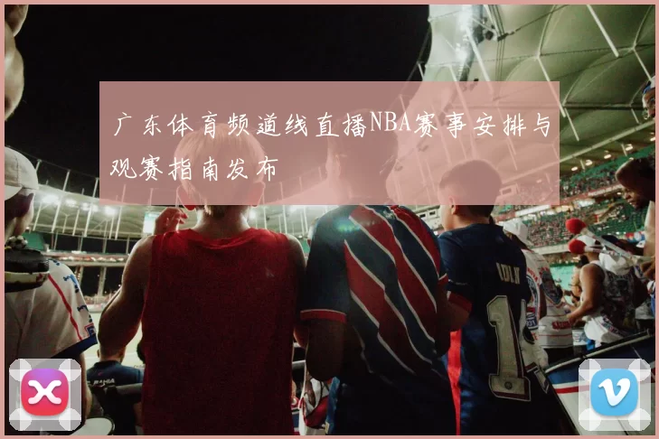 广东体育频道线直播NBA赛事安排与观赛指南发布