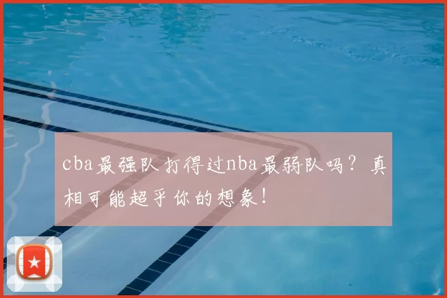 cba最强队打得过nba最弱队吗？真相可能超乎你的想象！