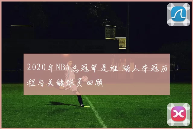 2020年NBA总冠军是谁 湖人夺冠历程与关键球员回顾