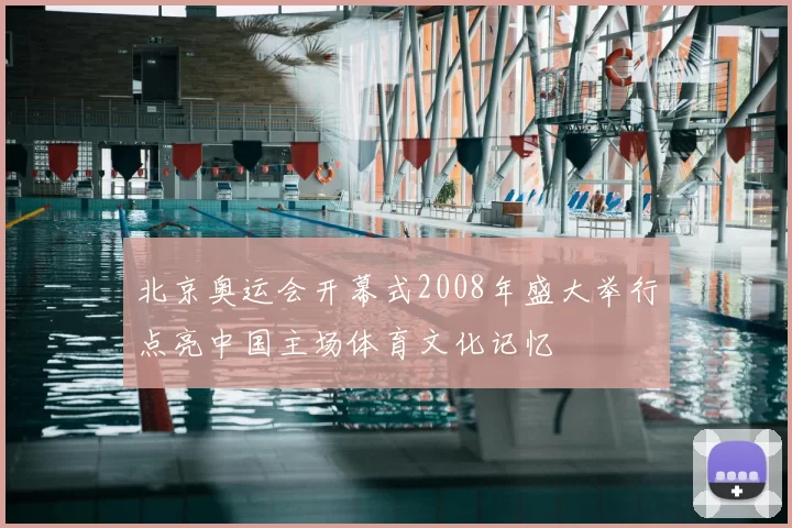 北京奥运会开幕式2008年盛大举行点亮中国主场体育文化记忆