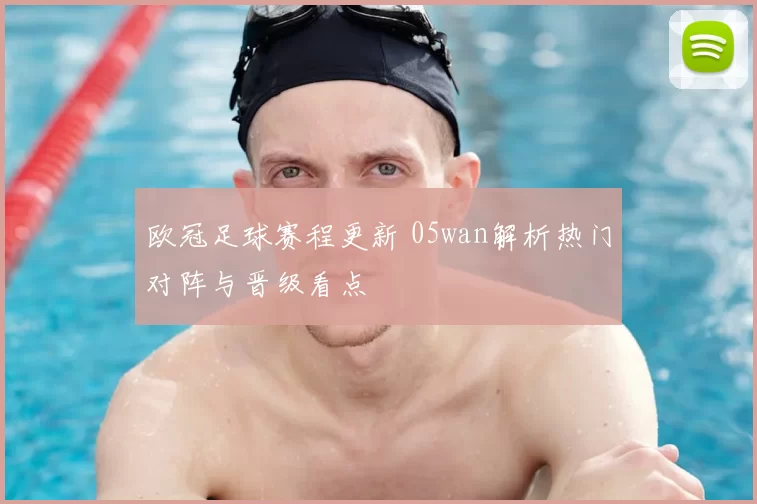 欧冠足球赛程更新 05wan解析热门对阵与晋级看点