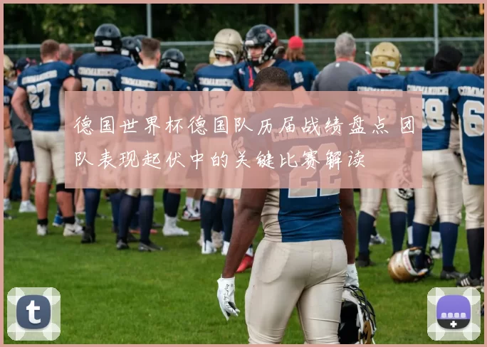 德国世界杯德国队历届战绩盘点 团队表现起伏中的关键比赛解读