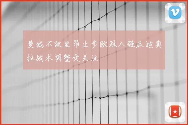 曼城不敌里昂止步欧冠八强瓜迪奥拉战术调整受关注