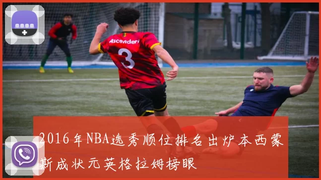 2016年NBA选秀顺位排名出炉本西蒙斯成状元英格拉姆榜眼