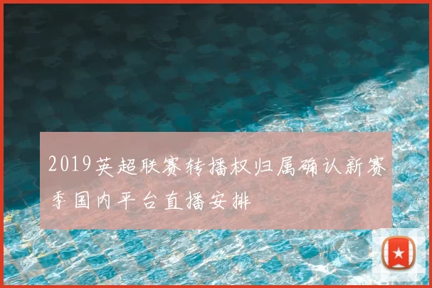 2019英超联赛转播权归属确认新赛季国内平台直播安排