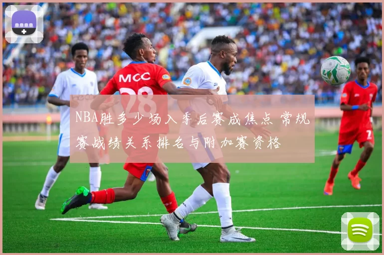 NBA胜多少场入季后赛成焦点 常规赛战绩关系排名与附加赛资格