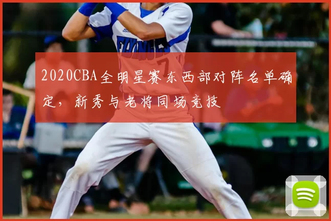 2020CBA全明星赛东西部对阵名单确定,新秀与老将同场竞技