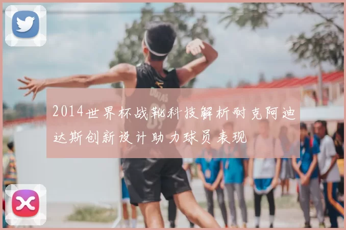 2014世界杯战靴科技解析耐克阿迪达斯创新设计助力球员表现