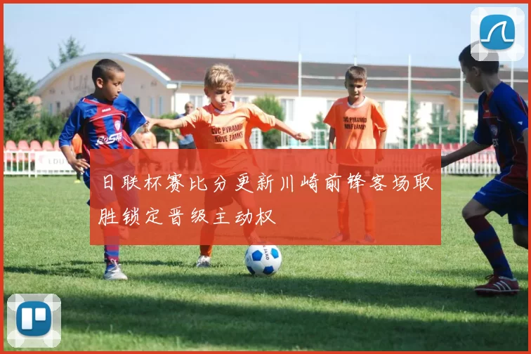 日联杯赛比分更新川崎前锋客场取胜锁定晋级主动权