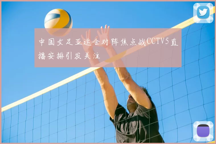 中国女足亚运会对阵焦点战CCTV5直播安排引发关注