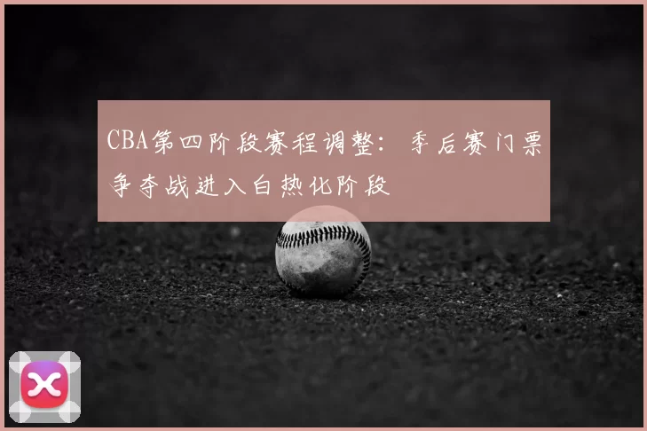 CBA第四阶段赛程调整：季后赛门票争夺战进入白热化阶段