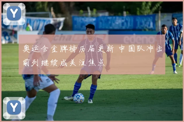 奥运会金牌榜历届更新 中国队冲击前列继续成关注焦点