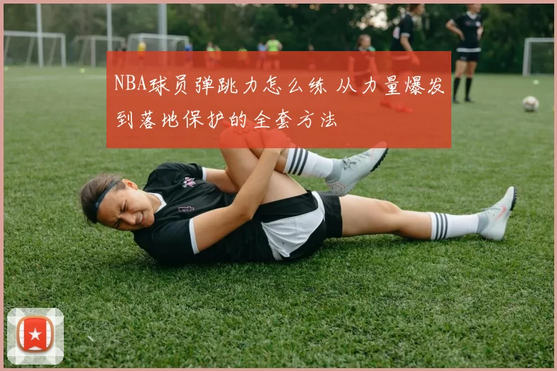 NBA球员弹跳力怎么练 从力量爆发到落地保护的全套方法