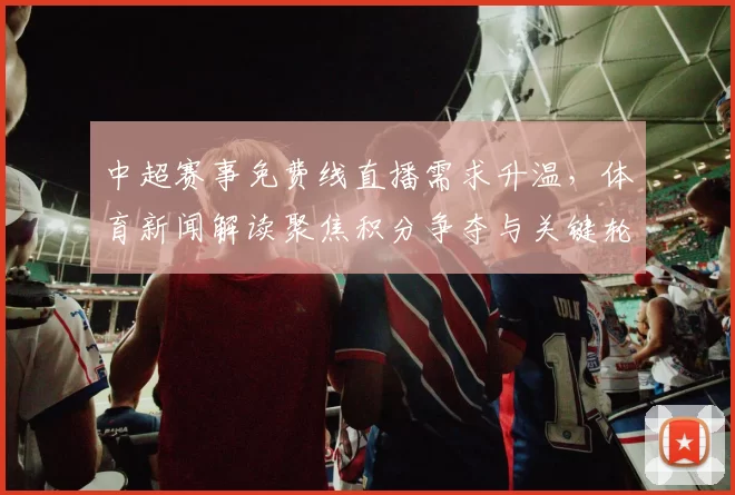 中超赛事免费线直播需求升温，体育新闻解读聚焦积分争夺与关键轮次看点