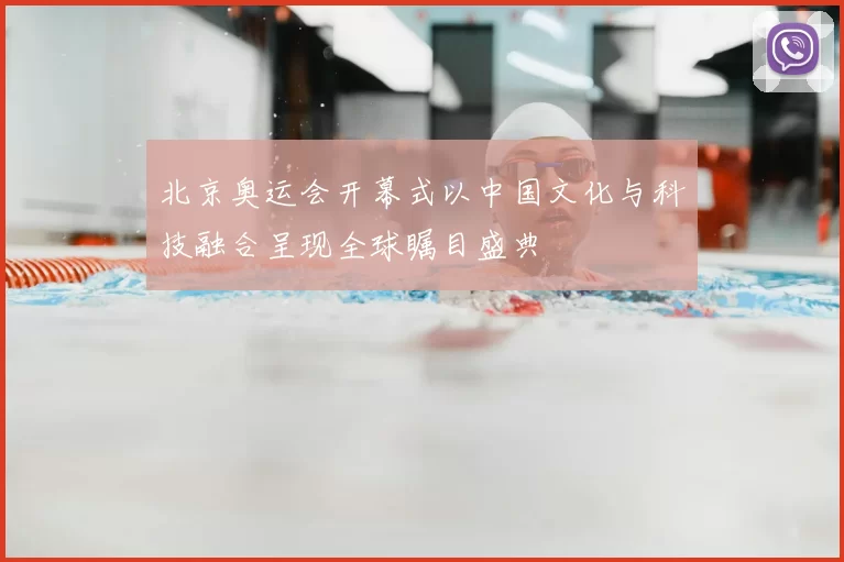 北京奥运会开幕式以中国文化与科技融合呈现全球瞩目盛典